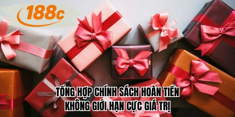 Tổng hợp chính sách hoàn tiền không giới hạn cực giá trị